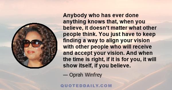 Anybody who has ever done anything knows that, when you believe, it doesn't matter what other people think. You just have to keep finding a way to align your vision with other people who will receive and accept your