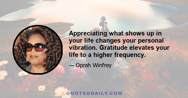 Appreciating what shows up in your life changes your personal vibration. Gratitude elevates your life to a higher frequency.