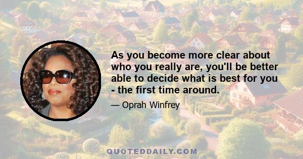 As you become more clear about who you really are, you'll be better able to decide what is best for you - the first time around.