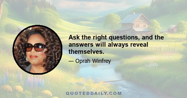 Ask the right questions, and the answers will always reveal themselves.