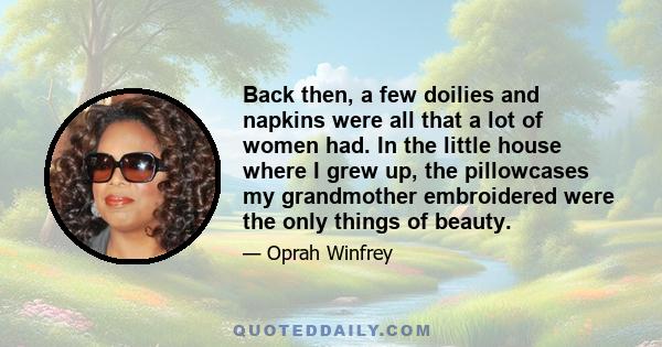 Back then, a few doilies and napkins were all that a lot of women had. In the little house where I grew up, the pillowcases my grandmother embroidered were the only things of beauty.