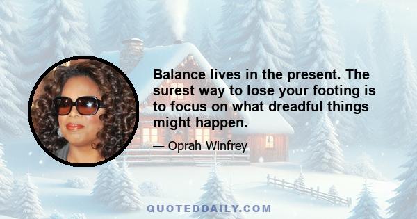 Balance lives in the present. The surest way to lose your footing is to focus on what dreadful things might happen.