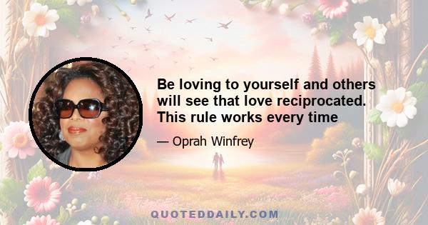 Be loving to yourself and others will see that love reciprocated. This rule works every time