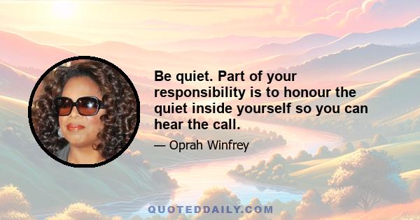 Be quiet. Part of your responsibility is to honour the quiet inside yourself so you can hear the call.