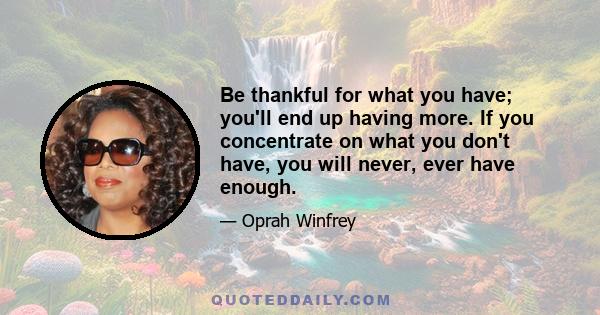 Be thankful for what you have; you'll end up having more. If you concentrate on what you don't have, you will never, ever have enough.