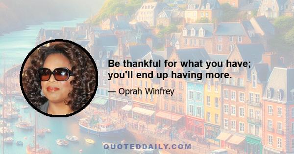 Be thankful for what you have; you'll end up having more.