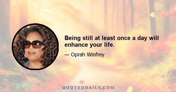 Being still at least once a day will enhance your life.