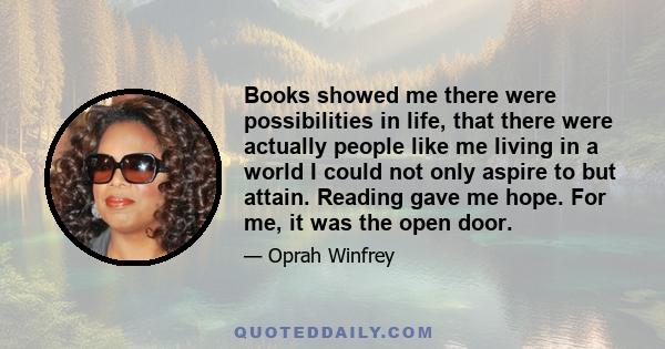 Books showed me there were possibilities in life, that there were actually people like me living in a world I could not only aspire to but attain. Reading gave me hope. For me, it was the open door.