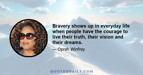 Bravery shows up in everyday life when people have the courage to live their truth, their vision and their dreams.