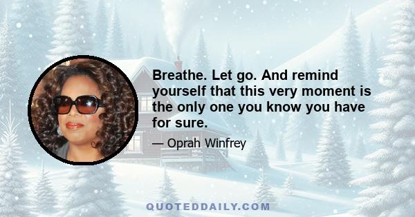 Breathe. Let go. And remind yourself that this very moment is the only one you know you have for sure.