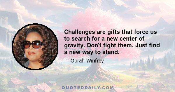 Challenges are gifts that force us to search for a new center of gravity. Don't fight them. Just find a new way to stand.