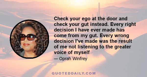 Check your ego at the door and check your gut instead. Every right decision I have ever made has come from my gut. Every wrong decision I've made was the result of me not listening to the greater voice of myself