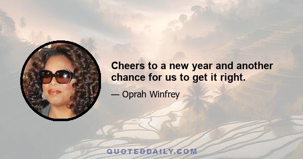 Cheers to a new year and another chance for us to get it right.