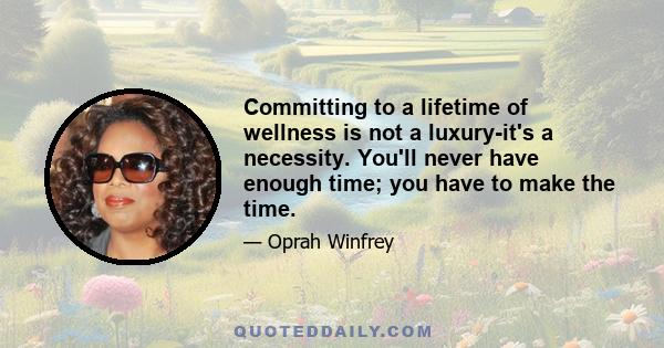 Committing to a lifetime of wellness is not a luxury-it's a necessity. You'll never have enough time; you have to make the time.