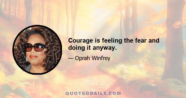 Courage is feeling the fear and doing it anyway.