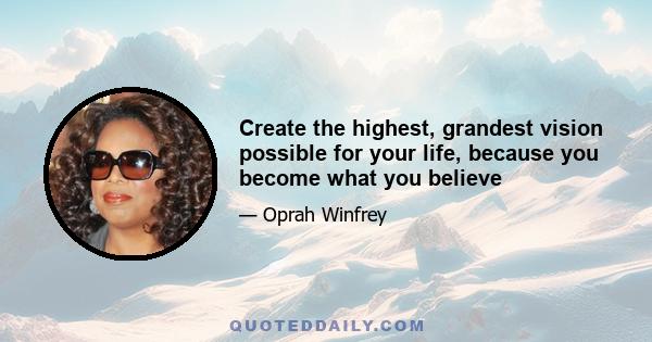 Create the highest, grandest vision possible for your life, because you become what you believe