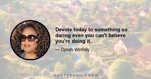 Devote today to something so daring even you can't believe you're doing it.