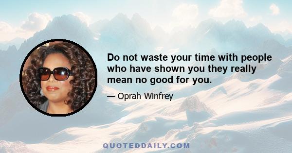 Do not waste your time with people who have shown you they really mean no good for you.