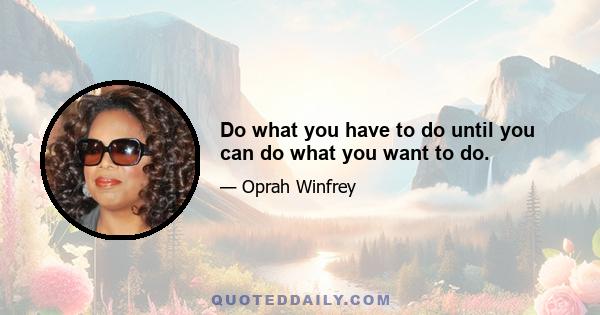 Do what you have to do until you can do what you want to do.