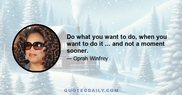 Do what you want to do, when you want to do it ... and not a moment sooner.