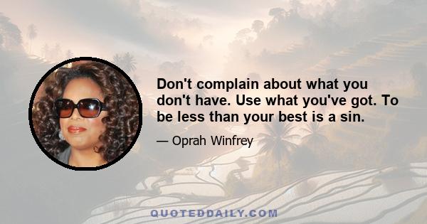 Don't complain about what you don't have. Use what you've got. To be less than your best is a sin.