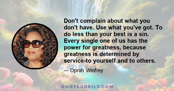 Don't complain about what you don't have. Use what you've got. To do less than your best is a sin. Every single one of us has the power for greatness, because greatness is determined by service-to yourself and to others.