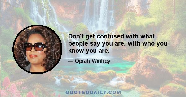 Don't get confused with what people say you are, with who you know you are.