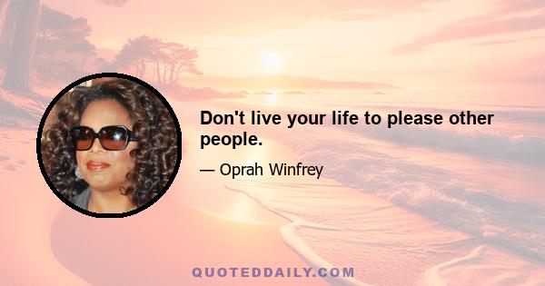 Don't live your life to please other people.