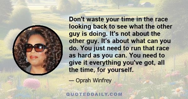 Don't waste your time in the race looking back to see what the other guy is doing. It's not about the other guy. It's about what can you do. You just need to run that race as hard as you can. You need to give it