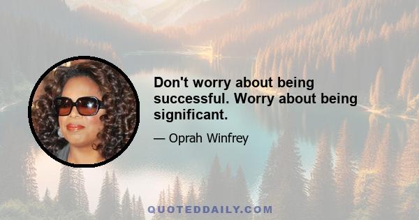 Don't worry about being successful. Worry about being significant.