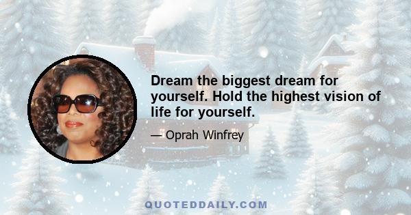 Dream the biggest dream for yourself. Hold the highest vision of life for yourself.