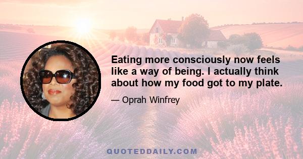 Eating more consciously now feels like a way of being. I actually think about how my food got to my plate.