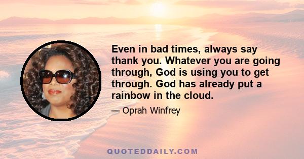 Even in bad times, always say thank you. Whatever you are going through, God is using you to get through. God has already put a rainbow in the cloud.