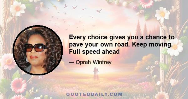 Every choice gives you a chance to pave your own road. Keep moving. Full speed ahead