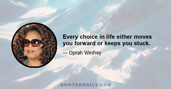 Every choice in life either moves you forward or keeps you stuck.