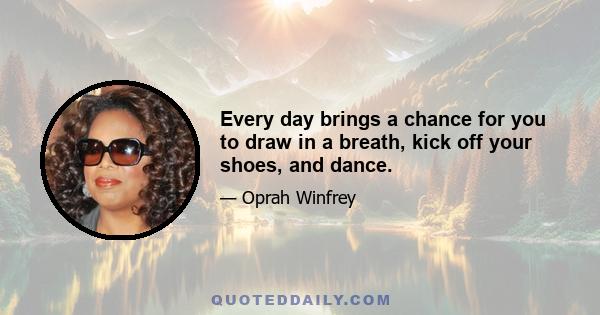 Every day brings a chance for you to draw in a breath, kick off your shoes, and dance.