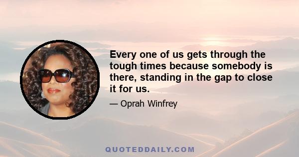 Every one of us gets through the tough times because somebody is there, standing in the gap to close it for us.