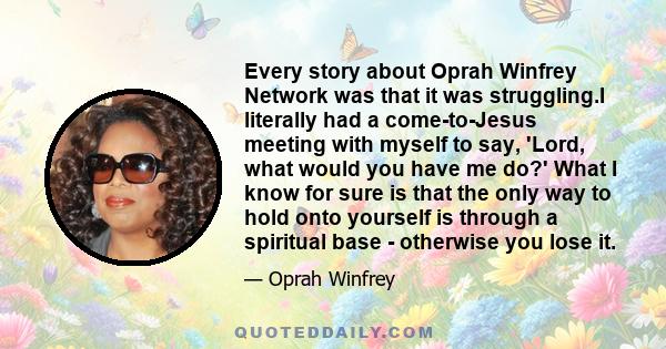 Every story about Oprah Winfrey Network was that it was struggling.I literally had a come-to-Jesus meeting with myself to say, 'Lord, what would you have me do?' What I know for sure is that the only way to hold onto