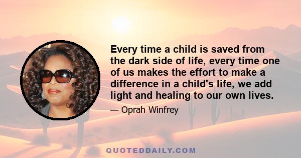 Every time a child is saved from the dark side of life, every time one of us makes the effort to make a difference in a child's life, we add light and healing to our own lives.