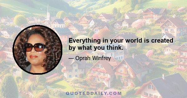 Everything in your world is created by what you think.