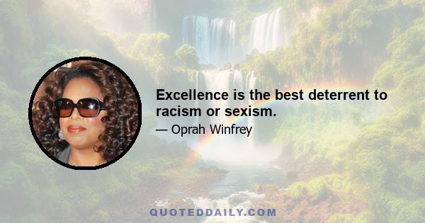 Excellence is the best deterrent to racism or sexism.