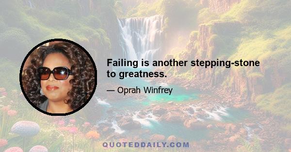 Failing is another stepping-stone to greatness.