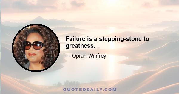 Failure is a stepping-stone to greatness.