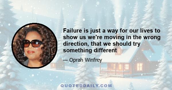 Failure is just a way for our lives to show us we're moving in the wrong direction, that we should try something different