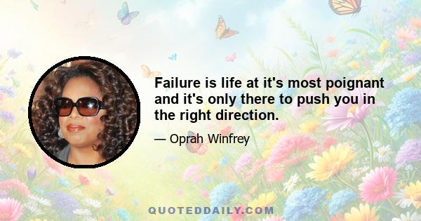 Failure is life at it's most poignant and it's only there to push you in the right direction.