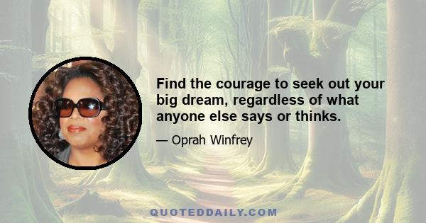 Find the courage to seek out your big dream, regardless of what anyone else says or thinks.