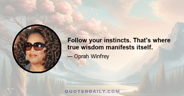 Follow your instincts. That's where true wisdom manifests itself.