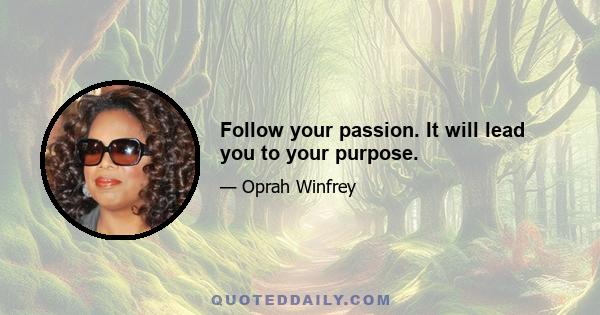 Follow your passion. It will lead you to your purpose.