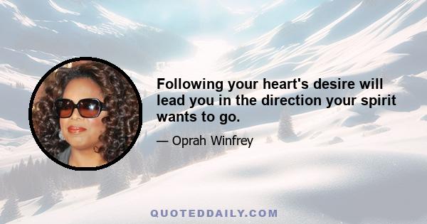 Following your heart's desire will lead you in the direction your spirit wants to go.