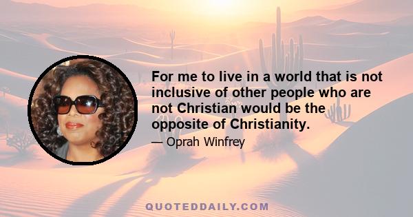 For me to live in a world that is not inclusive of other people who are not Christian would be the opposite of Christianity.